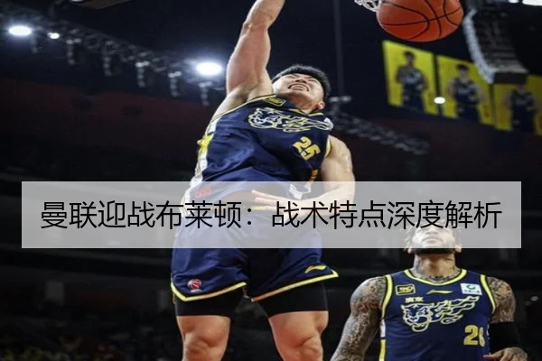 曼联迎战布莱顿：战术特点深度解析